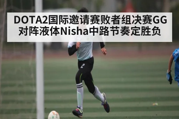 DOTA2国际邀请赛败者组决赛GG对阵液体Nisha中路节奏定胜负